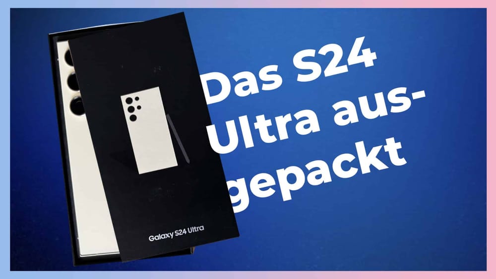 Samsung Galaxy S24 Ultra: Unboxing, erster Eindruck und Vergleich mit dem S23 Ultra